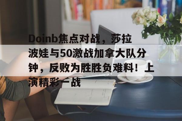 Doinb焦点对战，莎拉波娃与50激战加拿大队分钟，反败为胜胜负难料！上演精彩一战的简单介绍